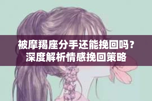 被摩羯座分手还能挽回吗？深度解析情感挽回策略