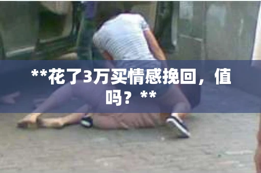 **花了3万买情感挽回，值吗？**