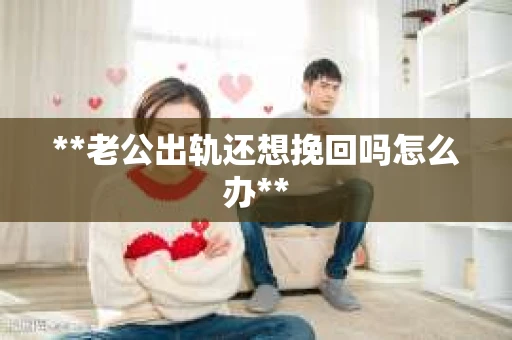 **老公出轨还想挽回吗怎么办**