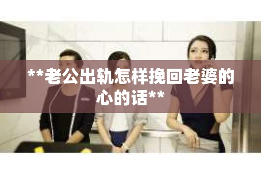 **老公出轨怎样挽回老婆的心的话**