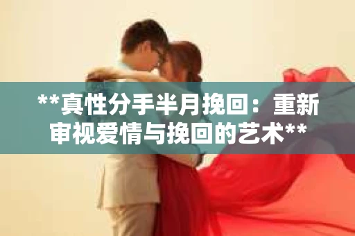 **真性分手半月挽回：重新审视爱情与挽回的艺术**