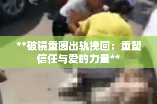 **破镜重圆出轨挽回：重塑信任与爱的力量**