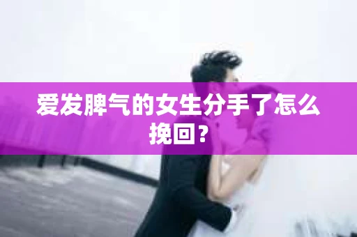 爱发脾气的女生分手了怎么挽回？