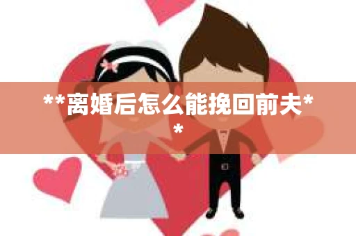 **离婚后怎么能挽回前夫**