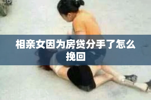 相亲女因为房贷分手了怎么挽回