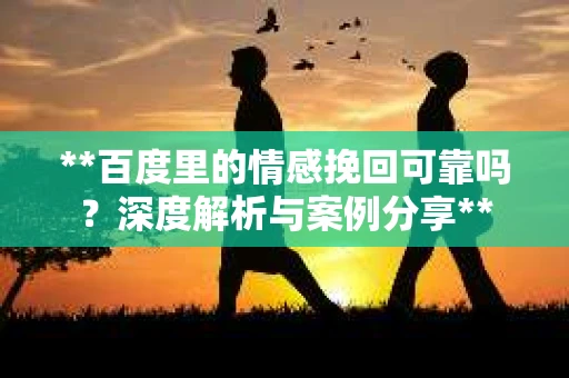 **百度里的情感挽回可靠吗？深度解析与案例分享**