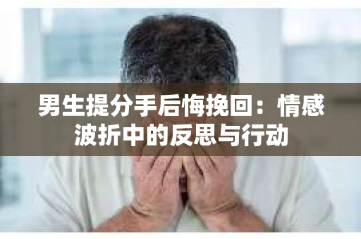 男生提分手后悔挽回：情感波折中的反思与行动