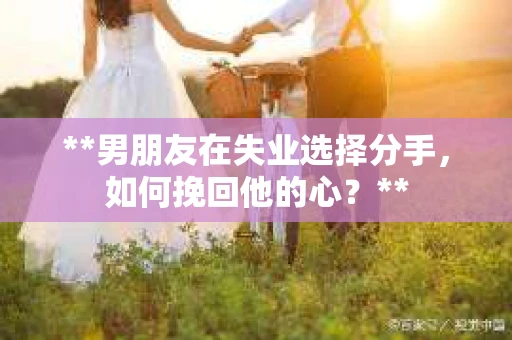 **男朋友在失业选择分手，如何挽回他的心？**