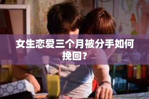 女生恋爱三个月被分手如何挽回？