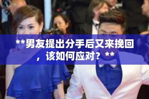 **男友提出分手后又来挽回，该如何应对？**