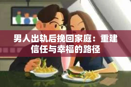 男人出轨后挽回家庭：重建信任与幸福的路径