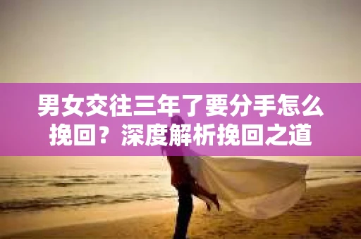 男女交往三年了要分手怎么挽回？深度解析挽回之道