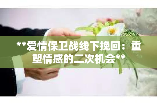 **爱情保卫战线下挽回：重塑情感的二次机会**