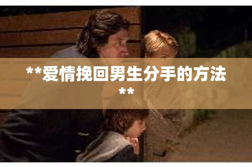 **爱情挽回男生分手的方法**
