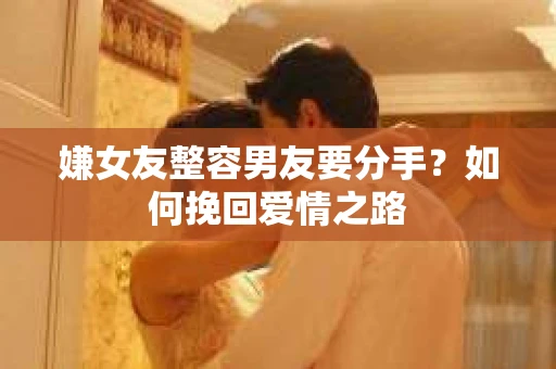嫌女友整容男友要分手？如何挽回爱情之路