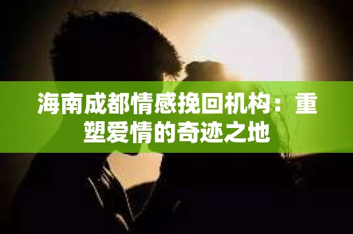 海南成都情感挽回机构：重塑爱情的奇迹之地