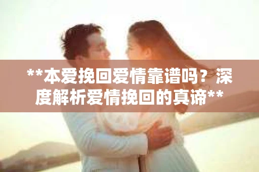 **本爱挽回爱情靠谱吗？深度解析爱情挽回的真谛**