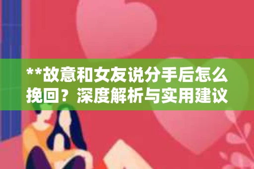 **故意和女友说分手后怎么挽回？深度解析与实用建议**