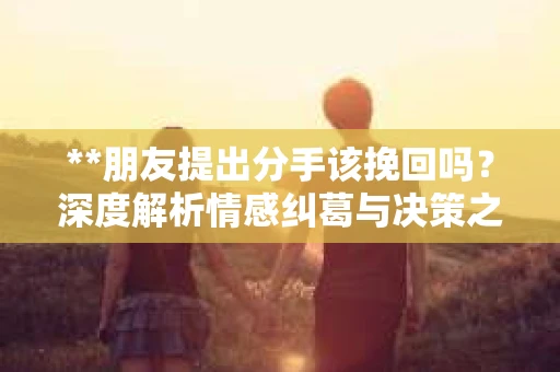 **朋友提出分手该挽回吗？深度解析情感纠葛与决策之道**