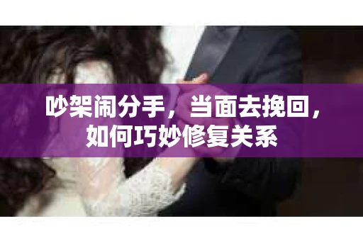 吵架闹分手，当面去挽回，如何巧妙修复关系