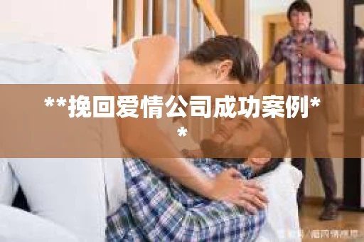 **挽回爱情公司成功案例**