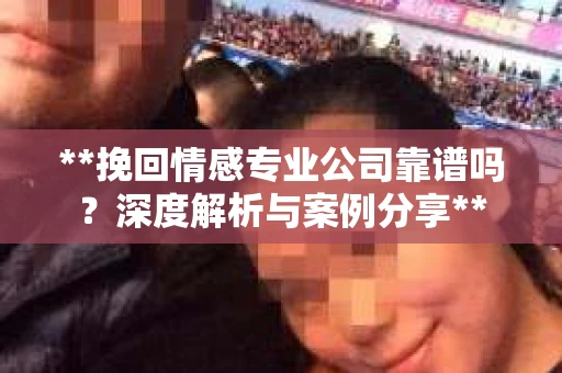**挽回情感专业公司靠谱吗？深度解析与案例分享**