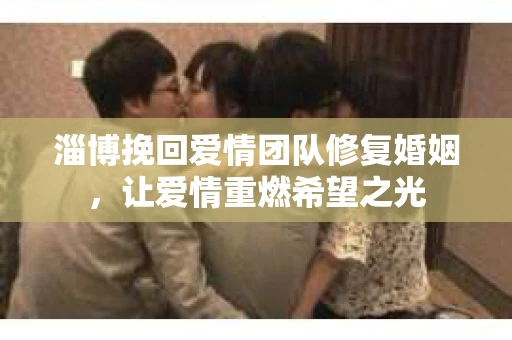 淄博挽回爱情团队修复婚姻，让爱情重燃希望之光