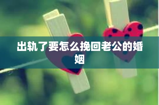 出轨了要怎么挽回老公的婚姻