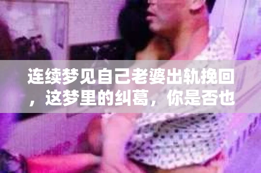 连续梦见自己老婆出轨挽回，这梦里的纠葛，你是否也曾有过？我最近就遇到了这样的事情，连续几晚梦见老婆出轨，醒来后心情久久不能平静。今天，我就来和大家聊聊这个话题，希望能给大家带来一些启示。