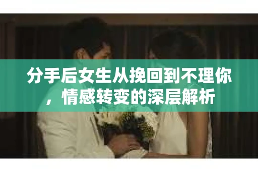 分手后女生从挽回到不理你，情感转变的深层解析