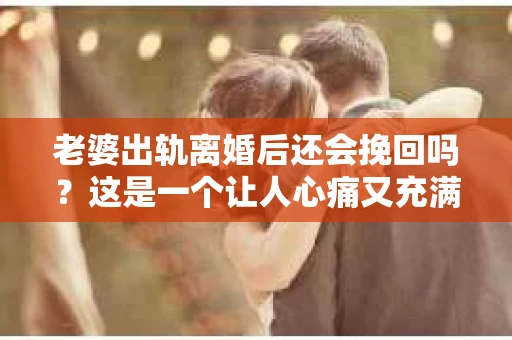 老婆出轨离婚后还会挽回吗？这是一个让人心痛又充满疑惑的问题。在这个问题上，我作为一名专业律师，想和大家分享一下我的看法。