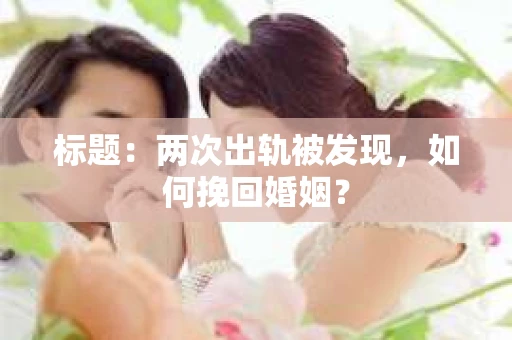 标题：两次出轨被发现，如何挽回婚姻？