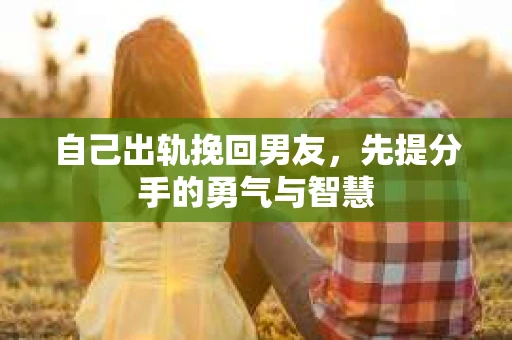 自己出轨挽回男友，先提分手的勇气与智慧