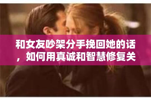 和女友吵架分手挽回她的话，如何用真诚和智慧修复关系