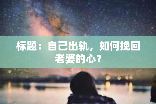 标题：自己出轨，如何挽回老婆的心？