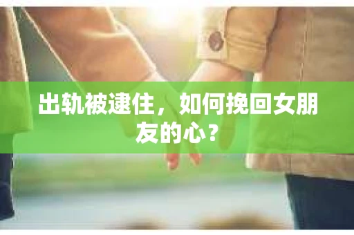 出轨被逮住，如何挽回女朋友的心？