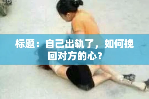 标题：自己出轨了，如何挽回对方的心？