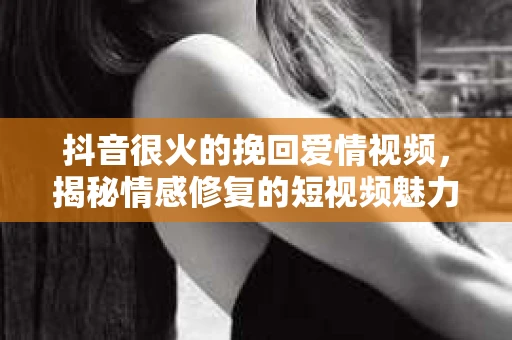 抖音很火的挽回爱情视频，揭秘情感修复的短视频魅力