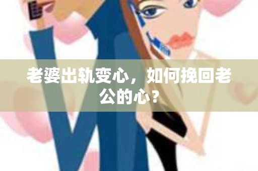 老婆出轨变心，如何挽回老公的心？