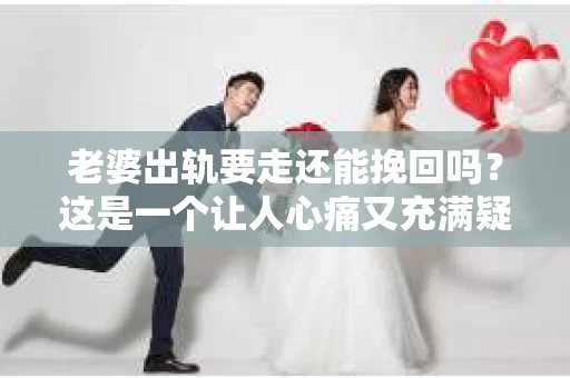 老婆出轨要走还能挽回吗？这是一个让人心痛又充满疑惑的问题。在这个问题上，我作为一名专业律师，想和大家分享一下我的看法。