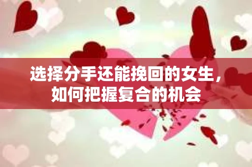 选择分手还能挽回的女生，如何把握复合的机会