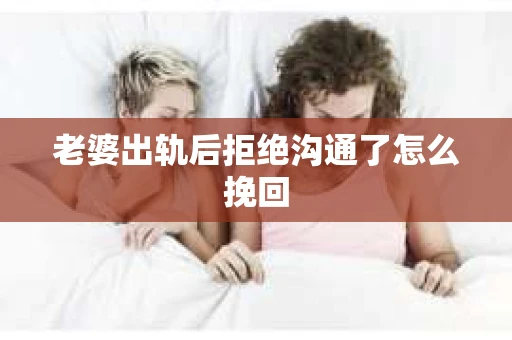 老婆出轨后拒绝沟通了怎么挽回