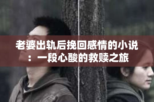 老婆出轨后挽回感情的小说：一段心酸的救赎之旅