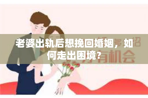 老婆出轨后想挽回婚姻，如何走出困境？