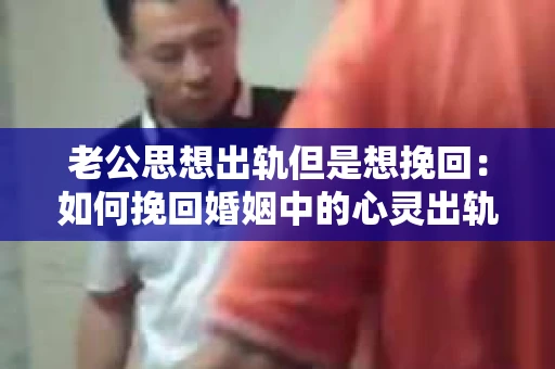 老公思想出轨但是想挽回：如何挽回婚姻中的心灵出轨？