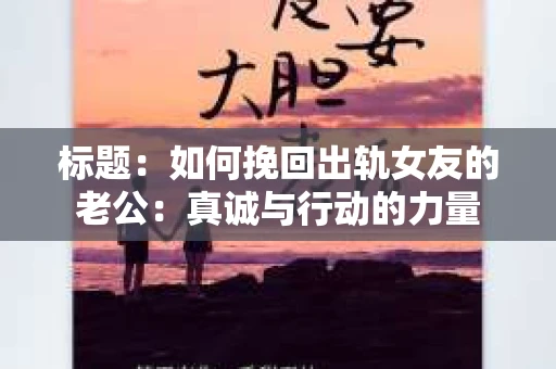 标题：如何挽回出轨女友的老公：真诚与行动的力量