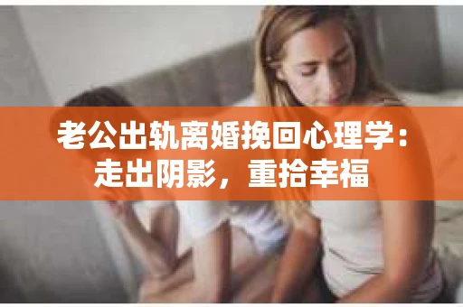 老公出轨离婚挽回心理学：走出阴影，重拾幸福