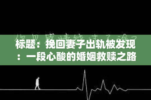 标题：挽回妻子出轨被发现：一段心酸的婚姻救赎之路