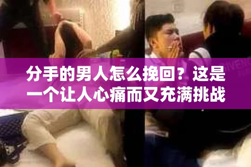 分手的男人怎么挽回？这是一个让人心痛而又充满挑战的问题。面对分手，许多人都会感到迷茫和无助，但不要放弃，以下是一些策略，帮助你挽回失去的爱情