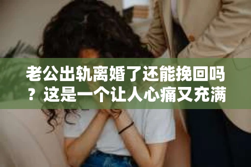 老公出轨离婚了还能挽回吗？这是一个让人心痛又充满疑惑的问题。在这个充满变数的世界里，婚姻的稳固性似乎变得越来越脆弱。今天，我们就来聊聊这个问题，看看在老公出轨离婚后，是否还有可能挽回这段婚姻。